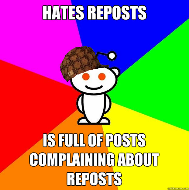 Hates reposts Is full of posts complaining about reposts  Scumbag Redditor