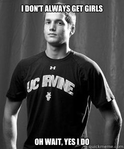 i don't always get girls oh wait, yes i do  