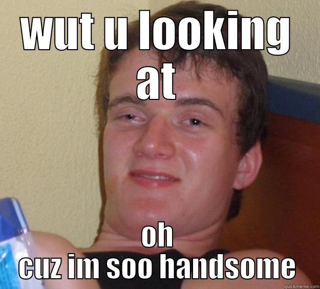 WUT U LOOKING AT OH CUZ IM SOO HANDSOME 10 Guy