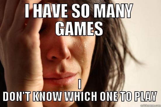 I HAVE SO MANY GAMES I DON'T KNOW WHICH ONE TO PLAY First World Problems
