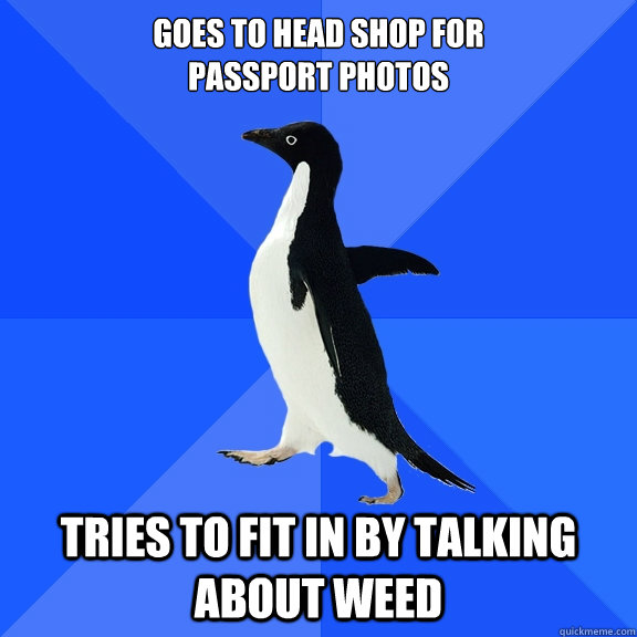 Goes to head shop for 
passport photos tries to fit in by talking about weed  Socially Awkward Penguin