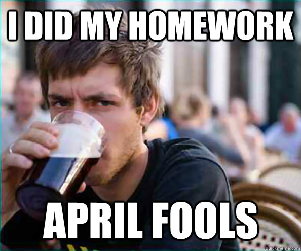 I did my homework April Fools  Lazy College Senior