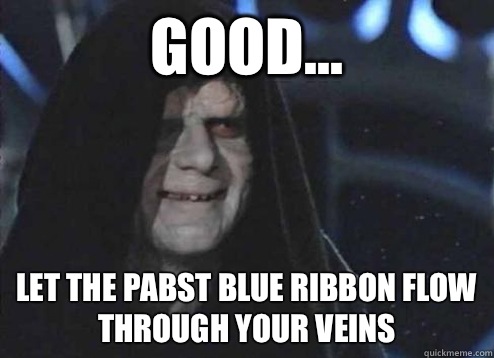 good... let the pabst blue ribbon flow through your veins   Emperor Palpatine