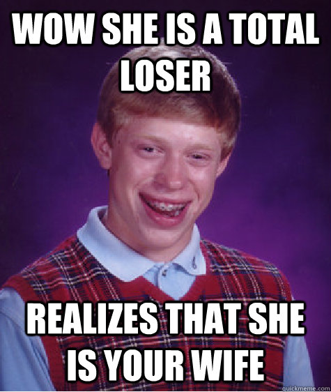 Wow she is a total loser Realizes that she is your wife   Bad Luck Brian