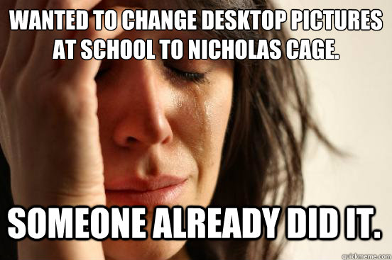 Wanted to change desktop pictures at school to Nicholas Cage. Someone already did it.  First World Problems