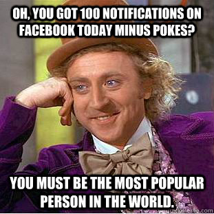Oh, you got 100 notifications on Facebook today minus pokes? You must be the most popular person in the world.  Condescending Wonka
