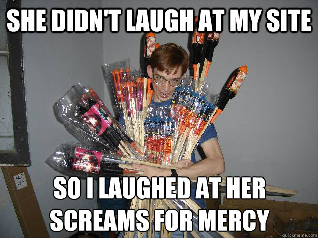 she didn't laugh at my site so i laughed at her screams for mercy  Crazy Fireworks Nerd