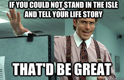 If you could not stand in the isle and tell your life story that'd be great - If you could not stand in the isle and tell your life story that'd be great  Office Space