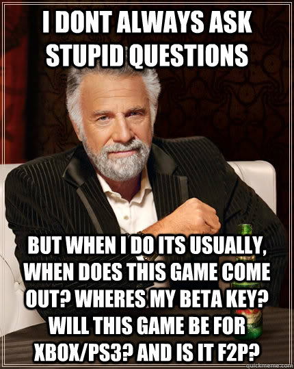 I dont always ask stupid questions but when I do its usually, when does this game come out? wheres my beta key? will this game be for xbox/ps3? and is it f2p?  The Most Interesting Man In The World