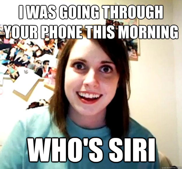 I was going through your phone this morning Who's Siri - I was going through your phone this morning Who's Siri  Overly Attached Girlfriend