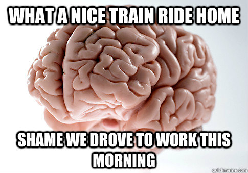 What a nice train ride home Shame we drove to work this morning  Scumbag Brain