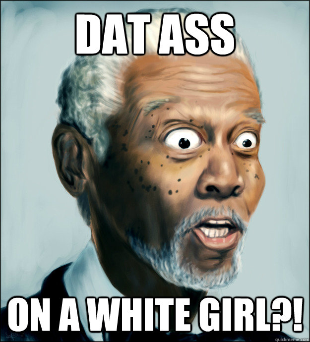 Dat Ass On A White Girl?! - dat ass morgan freeman - quickmeme.