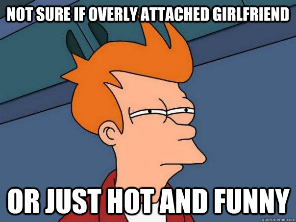 Not sure if overly attached girlfriend Or just hot and funny  Futurama Fry
