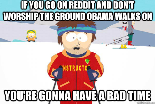 If you go on Reddit and don't worship the ground Obama walks on You're gonna have a bad time  Super Cool Ski Instructor