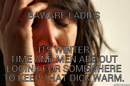                                        BAWARE LADIES ITS WINTER TIME AND MEN ARE OUT LOOINK FOR SOMEWHERE TO KEEP THAT DICK WARM. First World Problems