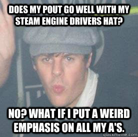 Does my pout go well with my steam engine drivers hat? No? What if I put a weird emphasis on all my A's.  