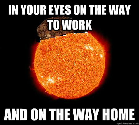 In your eyes on the way to work and on the way home  Scumbag Sun