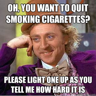 Oh, you want to quit smoking cigarettes?  Please light one up as you tell me how hard it is  Condescending Wonka