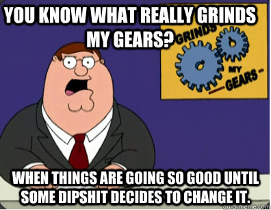 you know what really grinds my gears? When things are going so good until some dipshit decides to change it.  Family Guy Grinds My Gears