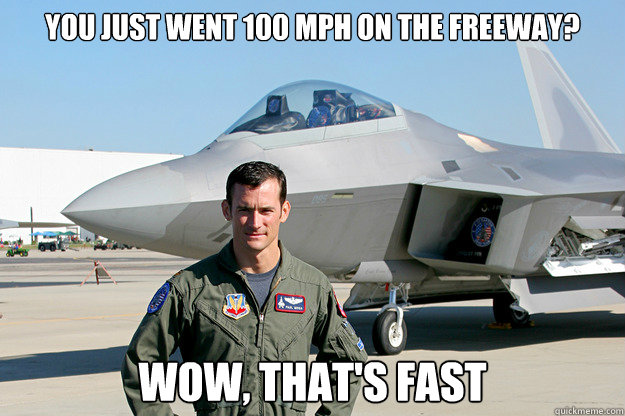 You just went 100 mph on the freeway? Wow, that's fast - You just went 100 mph on the freeway? Wow, that's fast  Unimpressed F-22 Pilot