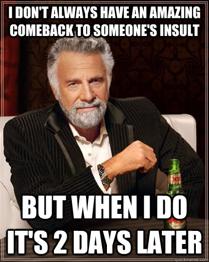 I don't always have an amazing comeback to someone's insult but when I do it's 2 days later - I don't always have an amazing comeback to someone's insult but when I do it's 2 days later  The Most Interesting Man In The World