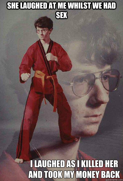 She laughed at me whilst we had sex I laughed as i killed her and took my money back
  Karate Kyle original