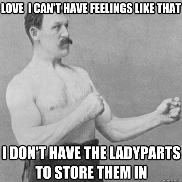 Love  I can't have feelings like that I don't have the ladyparts to store them in  overly manly man