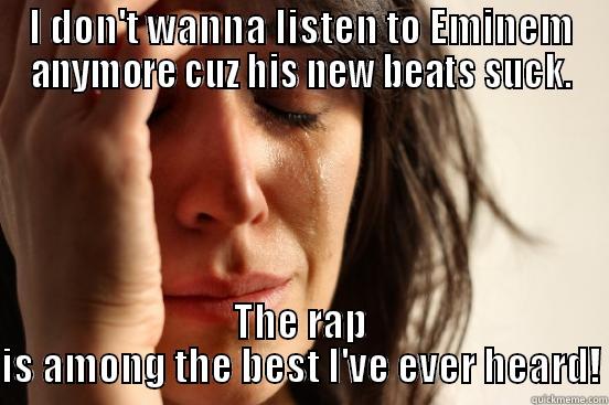 I DON'T WANNA LISTEN TO EMINEM ANYMORE CUZ HIS NEW BEATS SUCK. THE RAP IS AMONG THE BEST I'VE EVER HEARD! First World Problems