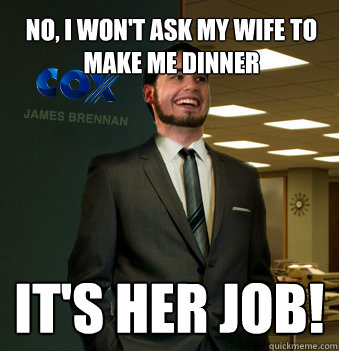 No, I won't ask my wife to make me dinner it's her job!  Success Chunk