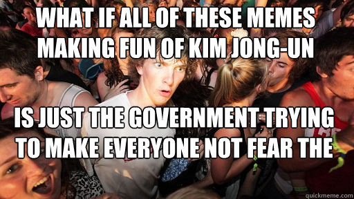 What if all of these memes making fun of kim jong-un is just the government trying to make everyone not fear the north korea situation  Sudden Clarity Clarence