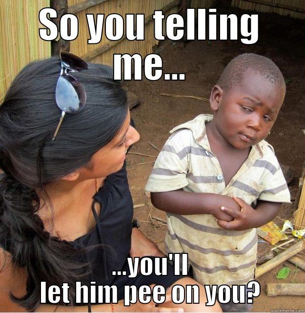 SO YOU TELLING ME... ...YOU'LL LET HIM PEE ON YOU? Skeptical Third World Kid