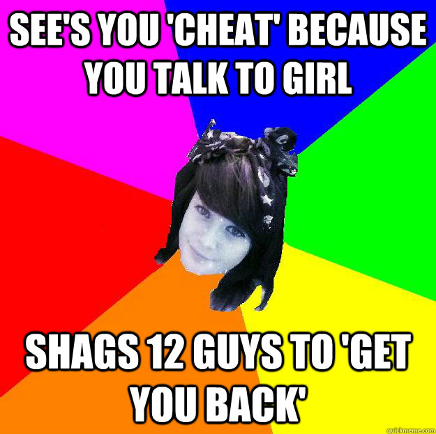 see's you 'cheat' because you talk to girl shags 12 guys to 'get you back'  