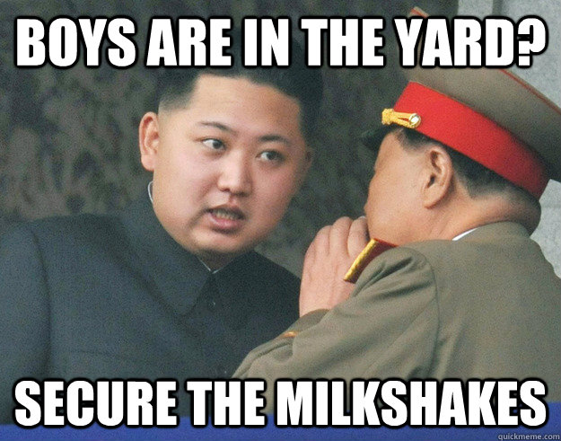 boys are in the yard? secure the milkshakes  Hungry Kim Jong Un