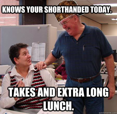 Knows your shorthanded today. Takes and extra long lunch.  