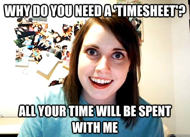 why do you need a 'timesheet'? all your time will be spent with me  Overly Attached Girlfriend