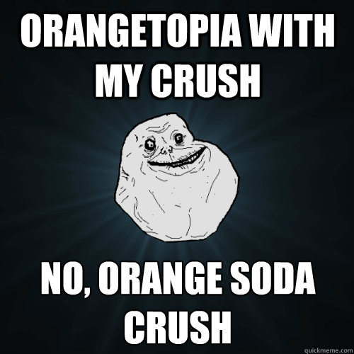 orangetopia with my crush no, orange soda
crush  Forever Alone