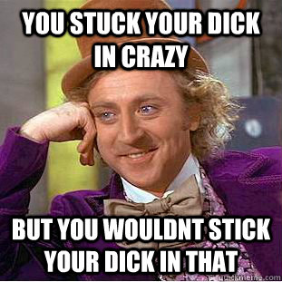 You stuck your dick in crazy but you wouldnt stick your dick in that  Creepy Wonka