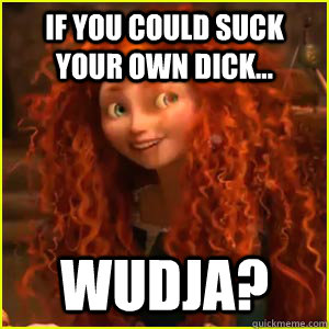 If you could suck your own dick... wudja?  