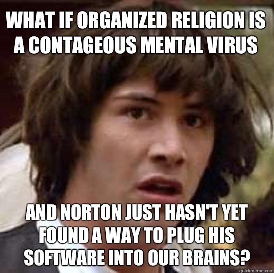 What if organized religion is a contageous mental virus And norton just hasn't yet found a way to plug his software into our brains?  conspiracy keanu