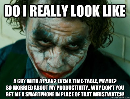 Do I really look like A guy with a plan? even a Time-Table, maybe?
so worried about my productivity.. why don't you get me a smartphone in place of that wristwatch!  Anti-Joker