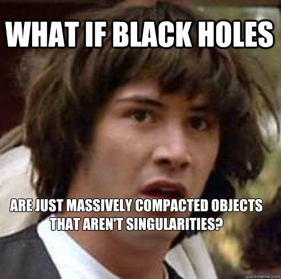 What if black holes are just massively compacted objects that aren't singularities?  conspiracy keanu