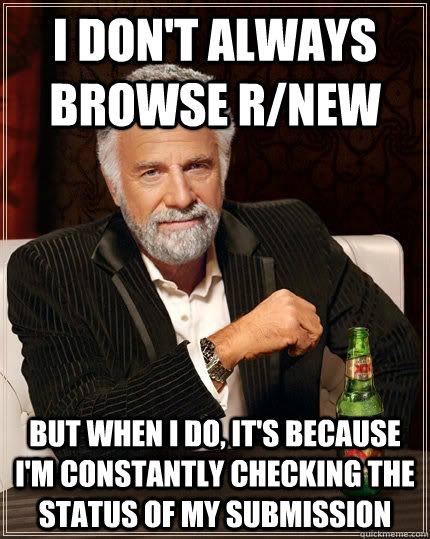 I don't always browse r/new but when i do, it's because I'm constantly checking the status of my submission  The Most Interesting Man In The World
