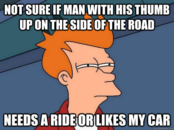 not sure if man with his thumb up on the side of the road needs a ride or likes my car  Futurama Fry