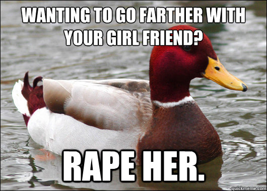 wanting to go farther with your girl friend?
 Rape her.  Malicious Advice Mallard
