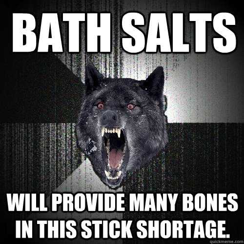 BATH SALTS WILL PROVIDE MANY BONES IN THIS STICK SHORTAGE.  Insanity Wolf