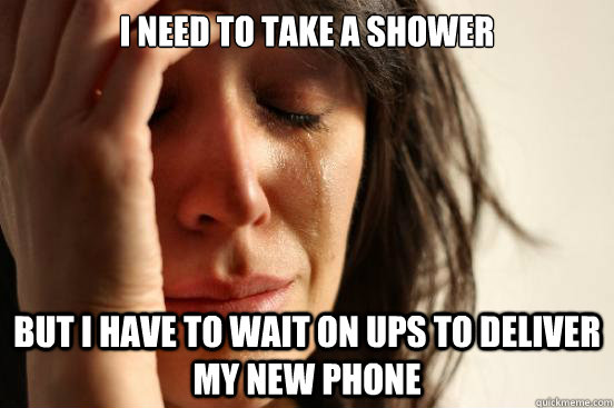 I need to take a shower but i have to wait on ups to deliver my new phone  First World Problems