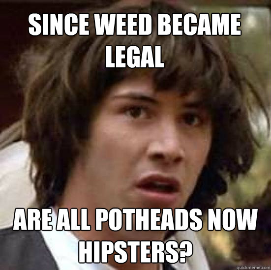 since weed became legal are all potheads now hipsters?  conspiracy keanu