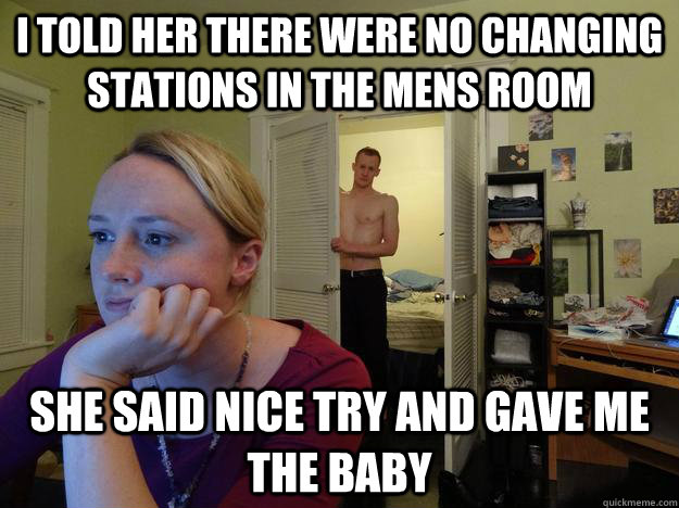 I told her there were no changing stations in the mens room she said nice try and gave me the baby - I told her there were no changing stations in the mens room she said nice try and gave me the baby  Redditors Husband