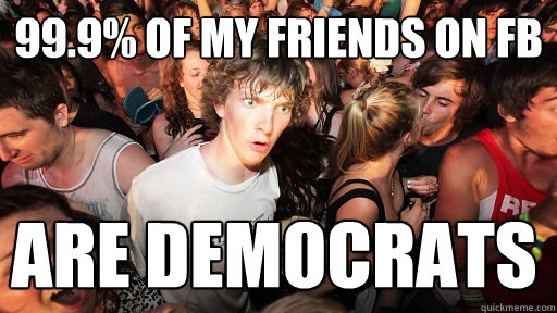 99.9% of my friends on fb are democrats  Sudden Clarity Clarence