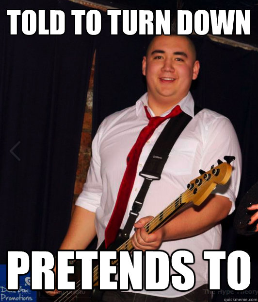 Told to turn down pretends to  bastard bassist